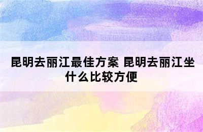 昆明去丽江最佳方案 昆明去丽江坐什么比较方便